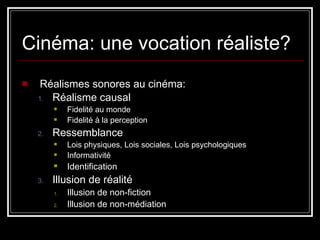 Cinéma: une vocation réaliste? Réalismes sonores au cinéma: Réalisme causal Fidelité au monde  Fidelité à la perception Ressemblance Lois physiques, Lois sociales, Lois psychologiques Informativité Identification Illusion de réalité Illusion de non-fiction Illusion de non-médiation 