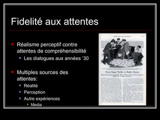 Fidelité aux attentes Réalisme perceptif contre attentes de compréhensibilité Les dialogues aux années ’30 Multiples sources des attentes: Réalité Perception Autre expériences Media 