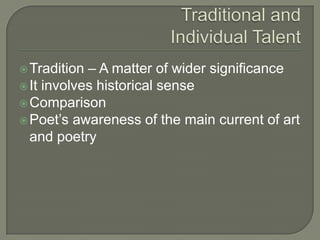 Traditional andIndividual TalentTradition – A matter of wider significanceIt involves historical sense ComparisonPoet’s awareness of the main current of art and poetry