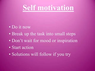 Self motivation

• Do it now
• Break up the task into small steps
• Don’t wait for mood or inspiration
• Start action
• Solutions will follow if you try
 