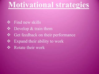 Motivational strategies
   Find new skills
   Develop & train them
   Get feedback on their performance
   Expand their ability to work
   Rotate their work
 