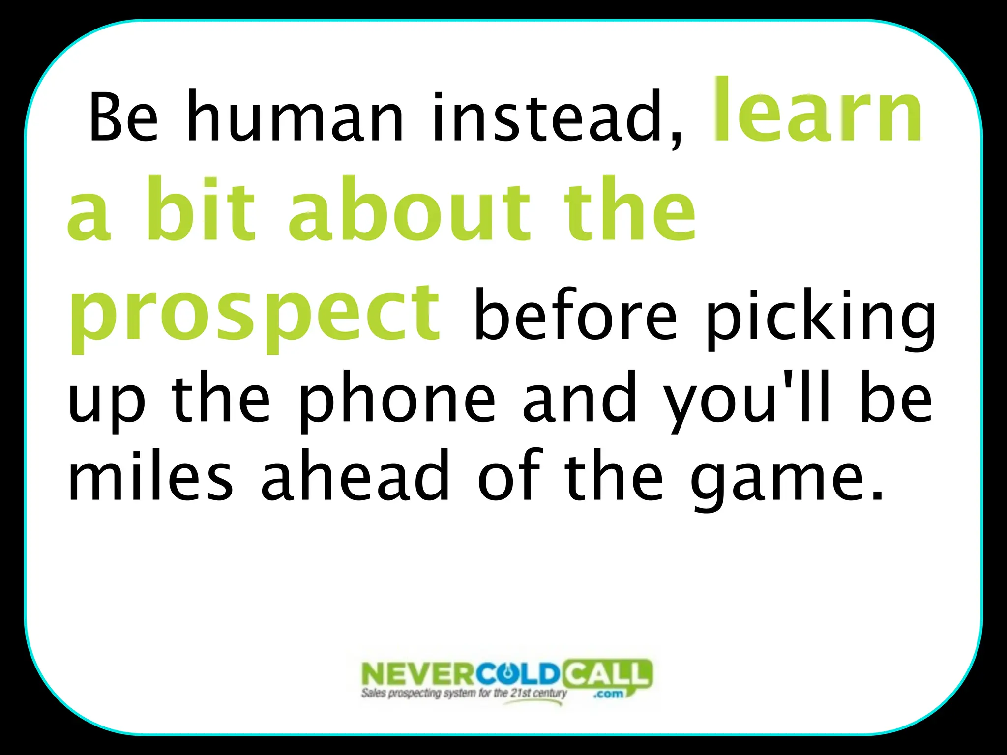 Be human instead,   learn
a bit about the
prospect before picking
up the phone and you'll be
miles ahead of the game.
 