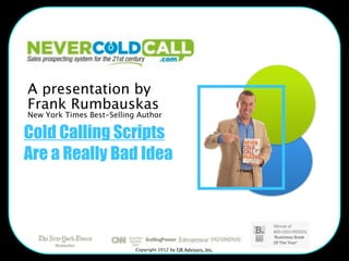 A presentation by
Frank Rumbauskas
New York Times Best-Selling Author

Cold Calling Scripts
Are a Really Bad Idea




                           Copyright 2012 by FJR Advisors, Inc.
 