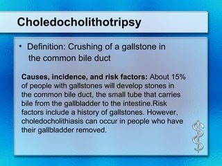 Choledocholithotripsy
• Definition: Crushing of a gallstone in
  the common bile duct

Causes, incidence, and risk factors...