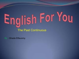 The Past Continuous
By : Ghada Elfauomy
 