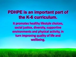 PDHPE is an important part of
the K-6 curriculum.
It promotes healthy lifestyle choices,
social justice, diversity, supportive
environments and physical activity, in
turn improving quality of life and
wellbeing.

 