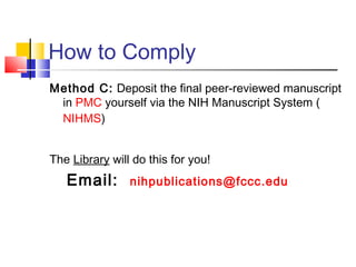 How to Comply
Method C: Deposit the final peer-reviewed manuscript
in PMC yourself via the NIH Manuscript System (
NIHMS)
The Library will do this for you!
Email: nihpublications@fccc.edu
 