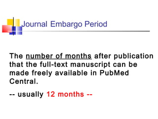 The number of months after publication
that the full-text manuscript can be
made freely available in PubMed
Central.
-- usually 12 months --
Journal Embargo Period
 