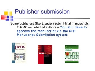 Publisher submission
Some publishers (like Elsevier) submit final manuscripts
to PMC on behalf of authors.-- You still have to
approve the manuscript via the NIH
Manuscript Submission system
 