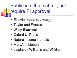 Publishers that submit, but
require PI approval
 Elsevier (except for J Urology)
 Taylor and Francis
 Wiley-Blackwell
 Oxford U. Press
 Nature – some journals
 MaryAnn Liebert
 Lippincott Williams and Wilkins
 