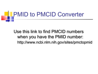 PMID to PMCID Converter
Use this link to find PMCID numbersUse this link to find PMCID numbers
when you have the PMID number:when you have the PMID number:
http://www.ncbi.nlm.nih.gov/sites/pmctopmidhttp://www.ncbi.nlm.nih.gov/sites/pmctopmid
 
