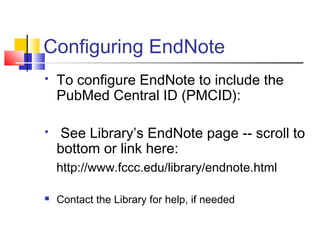 Configuring EndNote
 To configure EndNote to include the
PubMed Central ID (PMCID):
 See Library’s EndNote page -- scroll to
bottom or link here:
http://www.fccc.edu/library/endnote.html
 Contact the Library for help, if needed
 