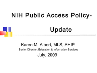 NIH Public Access Policy-
Update
Karen M. Albert, MLS, AHIP
Senior Director, Education & Information Services
July, 2009
 