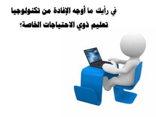 ‫يا‬ ‫سأيك‬ ‫يف‬‫أوجه‬ٍ‫ي‬ ‫اإلفادة‬‫تكنىنىجيا‬
‫االحتياجات‬ ‫روي‬ ‫تعهيى‬‫اخلاصة؟‬
 