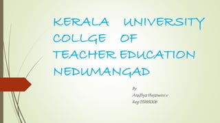 KERALA UNIVERSITY 
COLLGE OF 
TEACHER EDUCATION 
NEDUMANGAD 
By 
Aradhya thejaswini.v 
Reg:13983006 
 