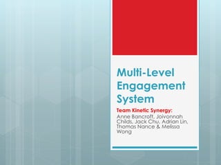 Multi-Level
Engagement
System
Team Kinetic Synergy:
Anne Bancroft, Joivonnah
Childs, Jack Chu, Adrian Lin,
Thomas Nance & Melissa
Wong
 