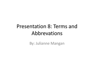 Presentation 8: Terms and
Abbrevations
By: Julianne Mangan
 