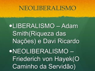 NEOLIBERALISMO
LIBERALISMO – Adam
Smith(Riqueza das
Nações) e Davi Ricardo
NEOLIBERALISMO –
Friederich von Hayek(O
Caminho da Servidão)
 