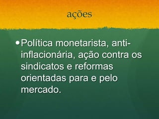 ações
Política monetarista, anti-
inflacionária, ação contra os
sindicatos e reformas
orientadas para e pelo
mercado.
 