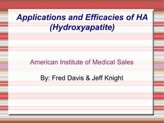 Applications and Efficacies of HA (Hydroxyapatite) American Institute of Medical Sales By: Fred Davis & Jeff Knight 