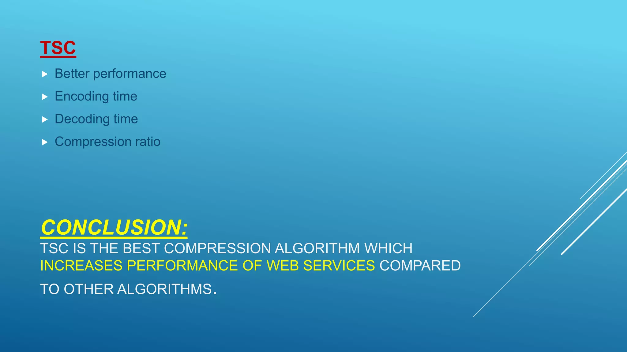 CONCLUSION:
TSC IS THE BEST COMPRESSION ALGORITHM WHICH
INCREASES PERFORMANCE OF WEB SERVICES COMPARED
TO OTHER ALGORITHMS.
TSC
 Better performance
 Encoding time
 Decoding time
 Compression ratio
 