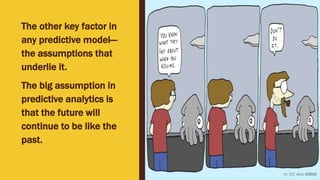 The other key factor in
any predictive model—
the assumptions that
underlie it.
The big assumption in
predictive analytics is
that the future will
continue to be like the
past.
 