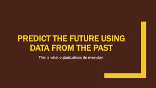 PREDICT THE FUTURE USING
DATA FROM THE PAST
This is what organizations do everyday.
 