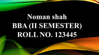 Noman shah
BBA (II SEMESTER)
ROLL NO. 123445
 
