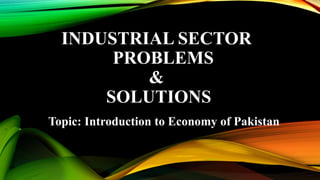 INDUSTRIAL SECTOR
PROBLEMS
&
SOLUTIONS
Topic: Introduction to Economy of Pakistan
 