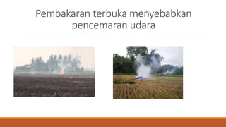 Pembakaran terbuka menyebabkan
pencemaran udara
 