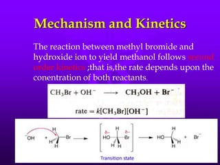 Mechanism and Kinetics
The reaction between methyl bromide and
hydroxide ion to yield methanol follows second
order kinetics ;that is,the rate depends upon the
conentration of both reactants.
 