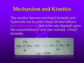 Mechanism and Kinetics
The reaction between tert-butyl bromide and
hydroxide ion to yield t-butyl alcohol follows
first order kinetics; that is,the rate depends upon
the concentration of only one reactant, t-butyl
bromide.
 