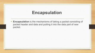 Encapsulation
• Encapsulation is the mechanisms of taking a packet consisting of
packet header and data and putting it into the data part of new
packet.
 