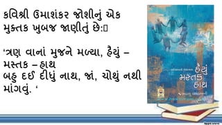 કવિશ્રી ઉમાશંકર જોશીનં એક
મક્તક ખબજ જાણીતં છે:﻿
‘ત્રણ િાનાં મજને મળ્યા, હૈયં –
મસ્તક – હાથ
બહ દઈ દીધં નાથ, જાં, ચોથં નથી
માંગવં. ‘
 