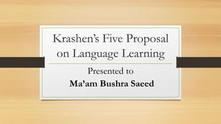 Krashen’s Five Proposal
on Language Learning
Presented to
Ma’am Bushra Saeed
 