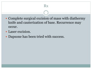 Rx
 Complete surgical excision of mass with diathermy
knife and cauterization of base. Recurrence may
occur.
 Laser excision.
 Dapsone has been tried with success.
 
