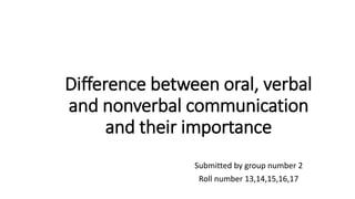 Difference between oral, verbal
and nonverbal communication
and their importance
Submitted by group number 2
Roll number 13,14,15,16,17
 