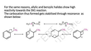 For the same reasons, allylic and benzylic halides show high
reactivity towards the SN1 reaction.
The carbocation thus formed gets stabilised through resonance as
shown below:
 