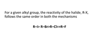 For a given alkyl group, the reactivity of the halide, R-X,
follows the same order in both the mechanisms
R–I> R–Br>R–Cl>>R–F
 