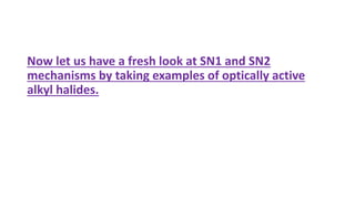 Now let us have a fresh look at SN1 and SN2
mechanisms by taking examples of optically active
alkyl halides.
 