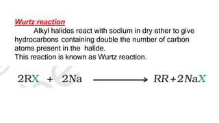 Wurtz reaction
Alkyl halides react with sodium in dry ether to give
hydrocarbons containing double the number of carbon
atoms present in the halide.
This reaction is known as Wurtz reaction.
 