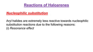 Reactions of Haloarenes
Nucleophilic substitution
Aryl halides are extremely less reactive towards nucleophilic
substitution reactions due to the following reasons:
(i) Resonance effect
 