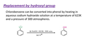 Replacement by hydroxyl group
Chlorobenzene can be converted into phenol by heating in
aqueous sodium hydroxide solution at a temperature of 623K
and a pressure of 300 atmospheres.
 