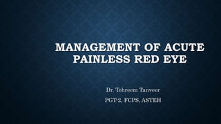 MANAGEMENT OF ACUTE
PAINLESS RED EYE
Dr. Tehreem Tanveer
PGT-2, FCPS, ASTEH
 