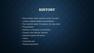 HISTORY
• Onset, duration (acute, subacute, chronic, recurrent)
• Location (unilateral /bilateral /sectoral/diffuse)
• Pai...