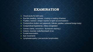 EXAMINATION
► Visual acuity for both eyes
► Eye lids (swelling, redness, crusting or matting of lashes)
► Pupillary reacti...