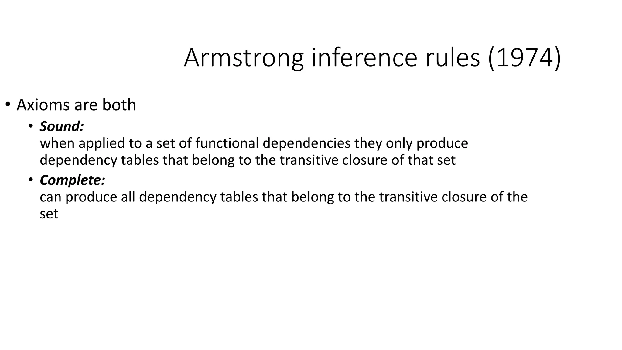 Armstrong inference rules (1974)
• Axioms are both
• Sound:
when applied to a set of functional dependencies they only produce
dependency tables that belong to the transitive closure of that set
• Complete:
can produce all dependency tables that belong to the transitive closure of the
set
 