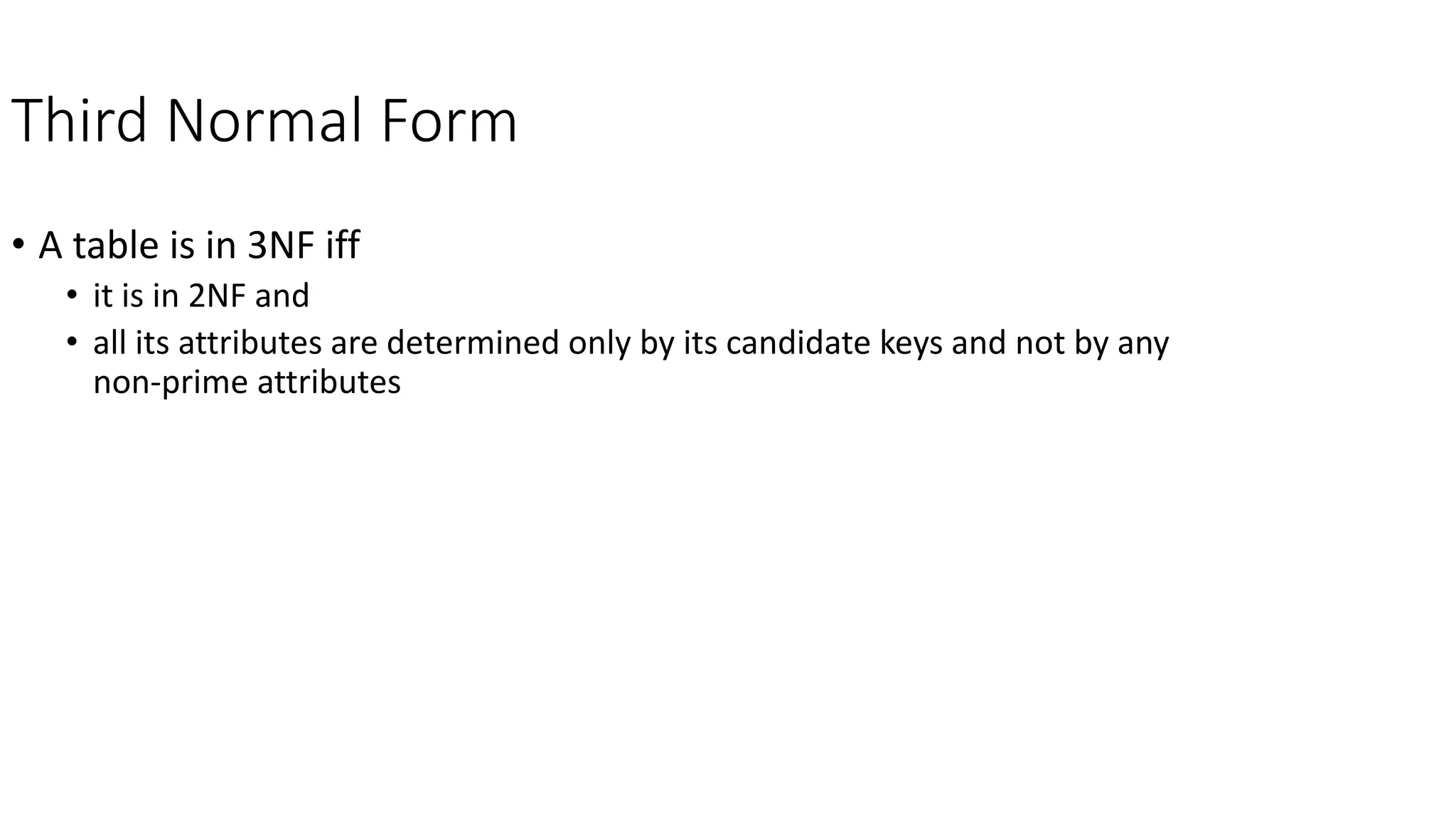 Third Normal Form
• A table is in 3NF iff
• it is in 2NF and
• all its attributes are determined only by its candidate keys and not by any
non-prime attributes
 