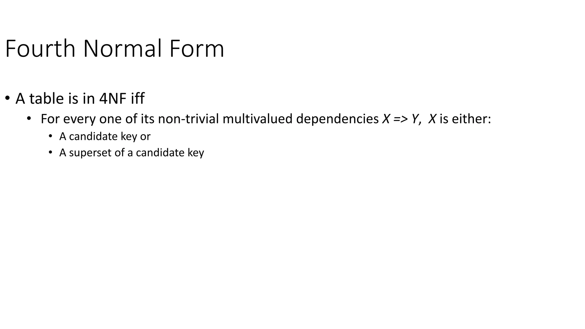 Fourth Normal Form
• A table is in 4NF iff
• For every one of its non-trivial multivalued dependencies X => Y, X is either:
• A candidate key or
• A superset of a candidate key
 