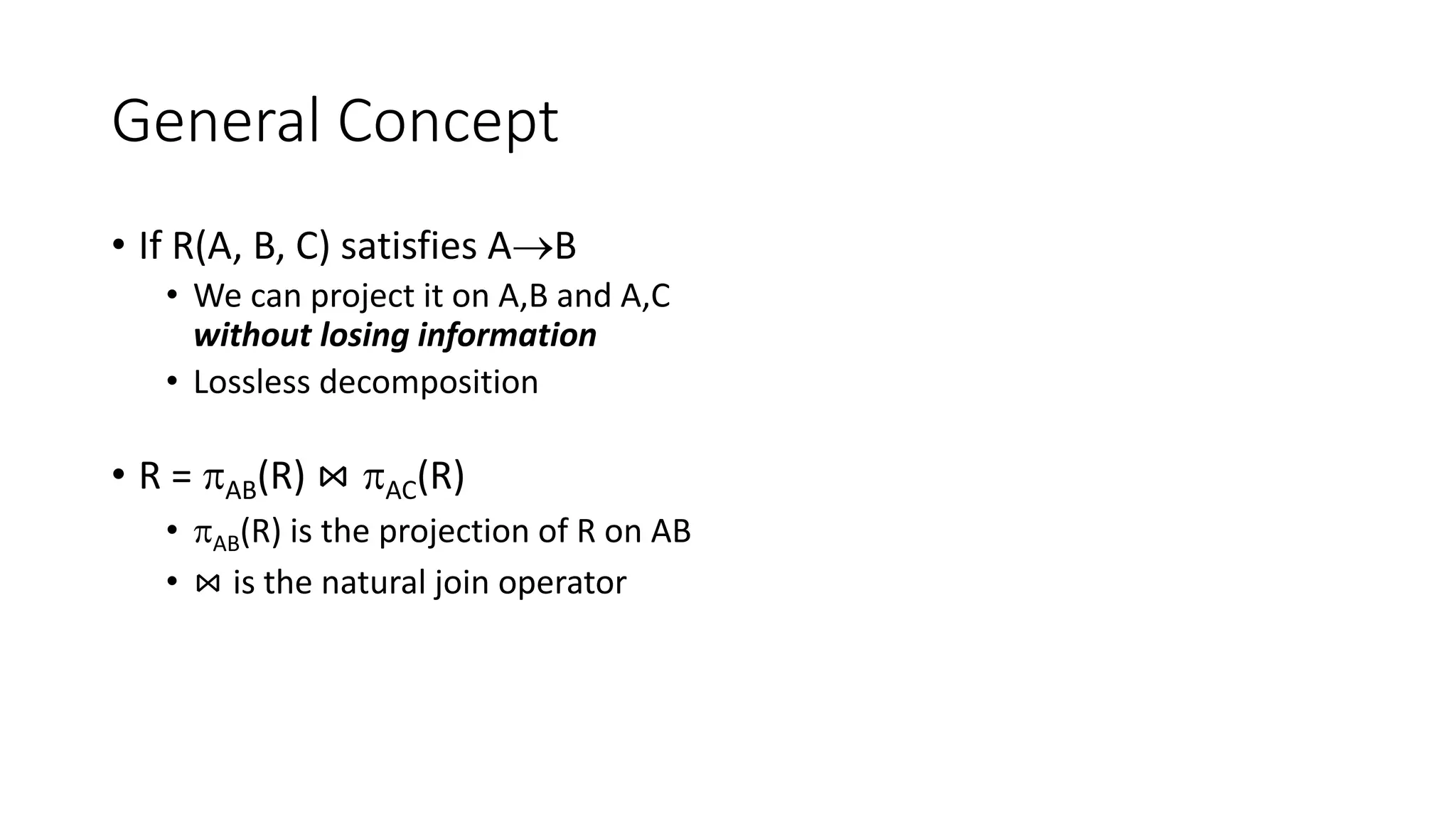 General Concept
• If R(A, B, C) satisfies AB
• We can project it on A,B and A,C
without losing information
• Lossless decomposition
• R = AB(R) ⋈ AC(R)
• AB(R) is the projection of R on AB
• ⋈ is the natural join operator
 